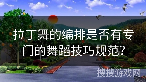 拉丁舞的编排是否有专门的舞蹈技巧规范？