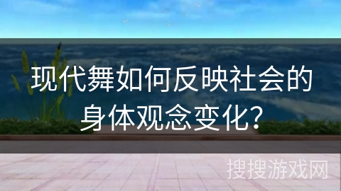 现代舞如何反映社会的身体观念变化？