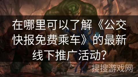 在哪里可以了解《公交快报免费乘车》的最新线下推广活动？