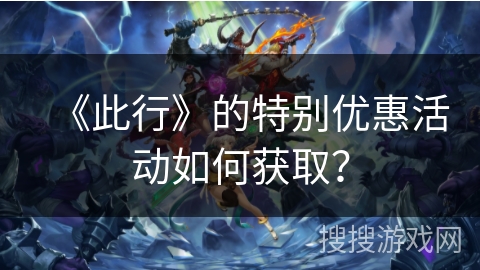 《此行》的特别优惠活动如何获取？