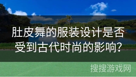 肚皮舞的服装设计是否受到古代时尚的影响？