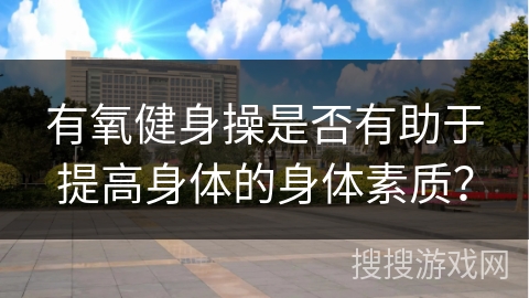 有氧健身操是否有助于提高身体的身体素质？