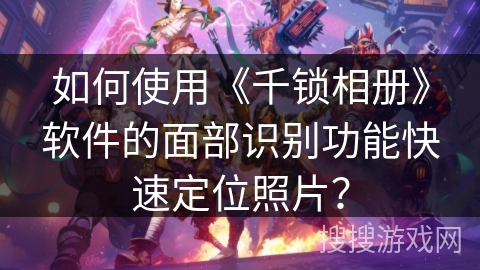如何使用《千锁相册》软件的面部识别功能快速定位照片？