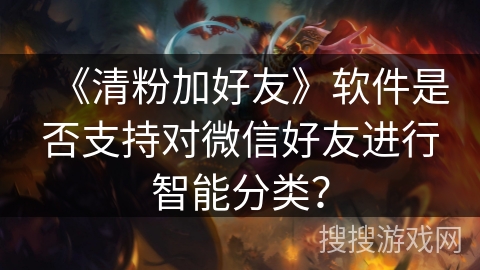 《清粉加好友》软件是否支持对微信好友进行智能分类？