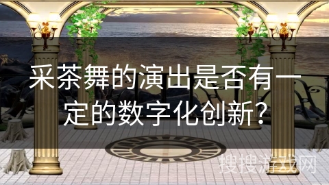 采茶舞的演出是否有一定的数字化创新？