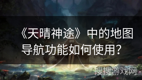 《天晴神途》中的地图导航功能如何使用? 《天晴神途》中的地图导航功能如何使用?