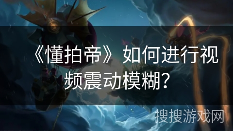 《懂拍帝》如何进行视频震动模糊？