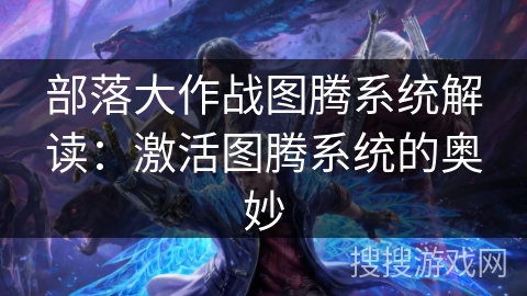 部落大作战图腾系统解读：激活图腾系统的奥妙