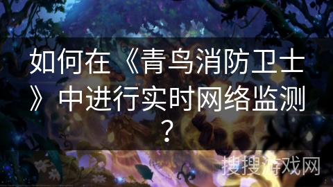 如何在《青鸟消防卫士》中进行实时网络监测？