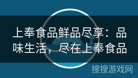 上奉食品鲜品尽享：品味生活，尽在上奉食品