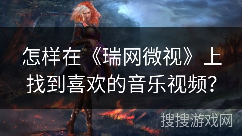 怎样在《瑞网微视》上找到喜欢的音乐视频? 怎样在《瑞网微视》上找到喜欢的音乐视频?
