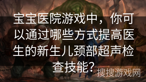 宝宝医院游戏中，你可以通过哪些方式提高医生的新生儿颈部超声检查技能？