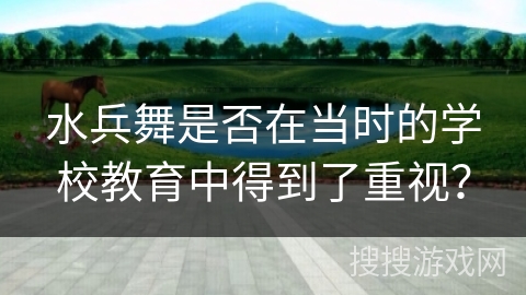 水兵舞是否在当时的学校教育中得到了重视？