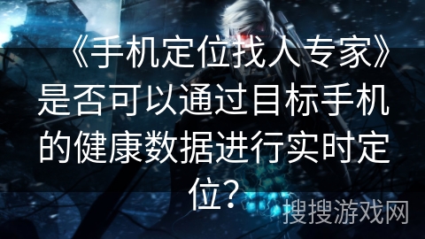 《手机定位找人专家》是否可以通过目标手机的健康数据进行实时定位？
