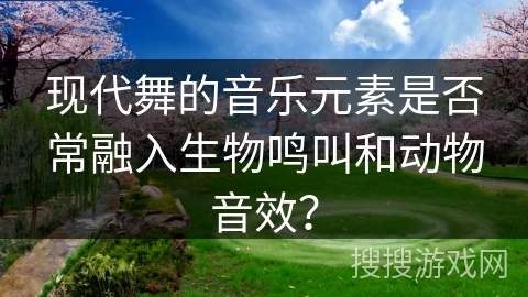 现代舞的音乐元素是否常融入生物鸣叫和动物音效？