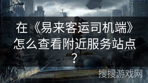 在《易来客运司机端》怎么查看附近服务站点？