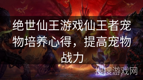 绝世仙王游戏仙王者宠物培养心得，提高宠物战力