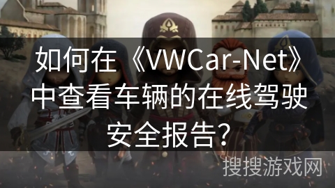 如何在《VWCar-Net》中查看车辆的在线驾驶安全报告？