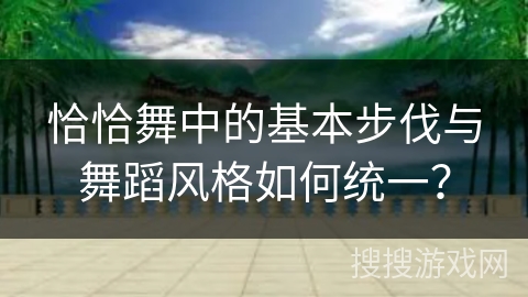 恰恰舞中的基本步伐与舞蹈风格如何统一？