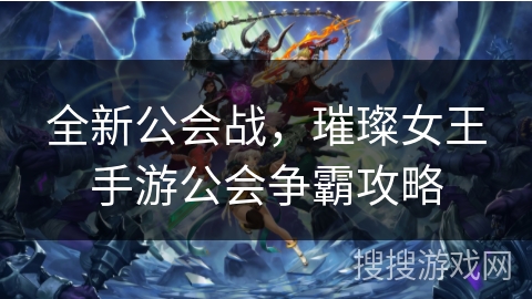 全新公会战，璀璨女王手游公会争霸攻略