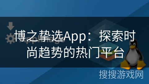 博之挚选App:探索时尚趋势的热门平台 博之挚选App:探索时尚趋势的热门平台