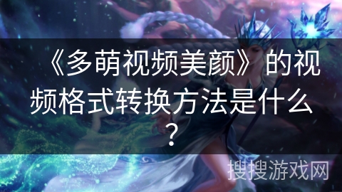 《多萌视频美颜》的视频格式转换方法是什么? 《多萌视频美颜》的视频格式转换方法是什么?