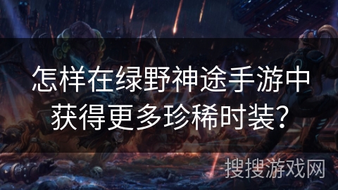 怎样在绿野神途手游中获得更多珍稀时装? 怎样在绿野神途手游中获得更多珍稀时装?