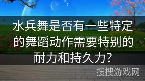 水兵舞是否有一些特定的舞蹈动作需要特别的耐力和持久力？