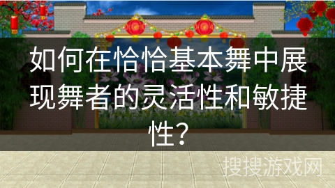 如何在恰恰基本舞中展现舞者的灵活性和敏捷性？