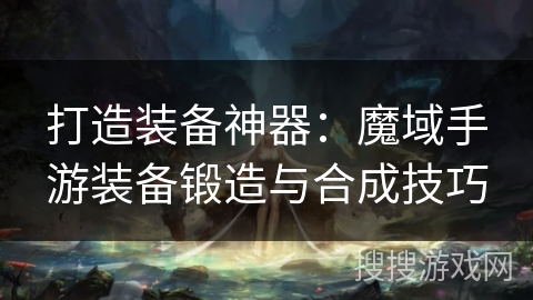 打造装备神器：魔域手游装备锻造与合成技巧