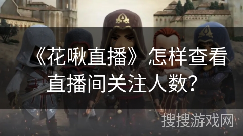 《花啾直播》怎样查看直播间关注人数？