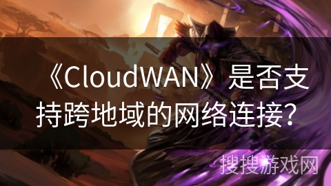 《CloudWAN》是否支持跨地域的网络连接？
