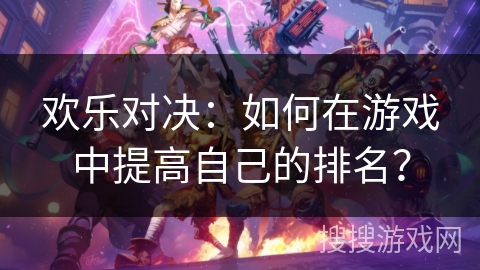 欢乐对决：如何在游戏中提高自己的排名？