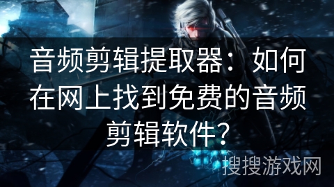 音频剪辑提取器：如何在网上找到免费的音频剪辑软件？