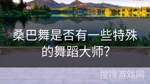桑巴舞是否有一些特殊的舞蹈大师?