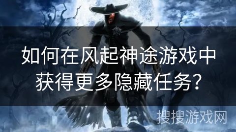 如何在风起神途游戏中获得更多隐藏任务？