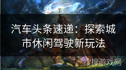 汽车头条速递：探索城市休闲驾驶新玩法