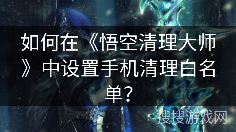 如何在《悟空清理大师》中设置手机清理白名单？