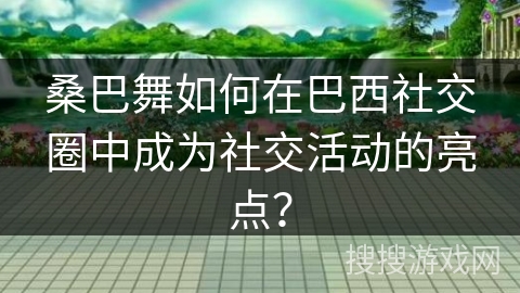 桑巴舞如何在巴西社交圈中成为社交活动的亮点?