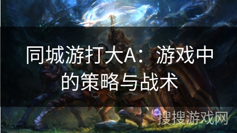 同城游打大A：游戏中的策略与战术