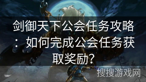 剑御天下公会任务攻略：如何完成公会任务获取奖励？
