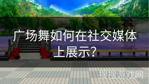广场舞如何在社交媒体上展示?