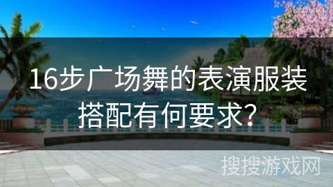 16步广场舞的表演服装搭配有何要求?
