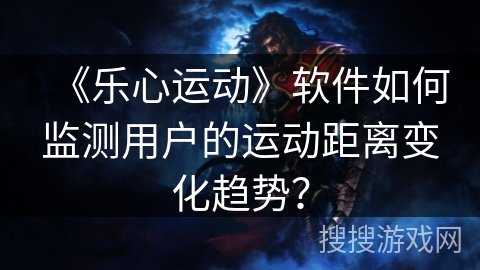 《乐心运动》软件如何监测用户的运动距离变化趋势？