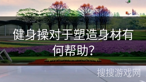 健身操对于塑造身材有何帮助?