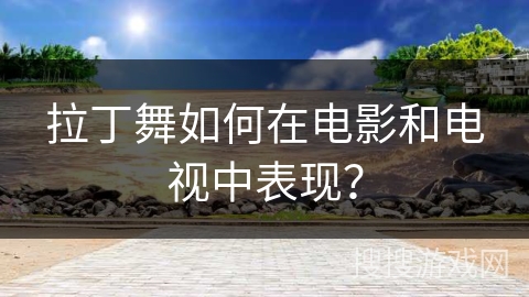 拉丁舞如何在电影和电视中表现?