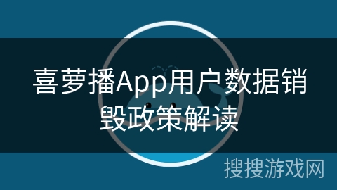 喜萝播App用户数据销毁政策解读