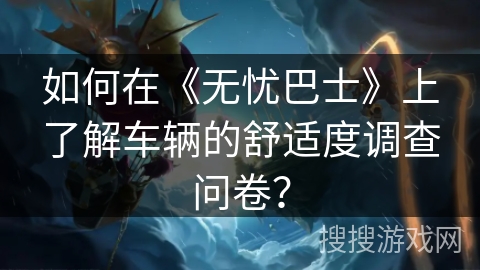 如何在《无忧巴士》上了解车辆的舒适度调查问卷？