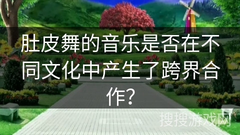 肚皮舞的音乐是否在不同文化中产生了跨界合作?