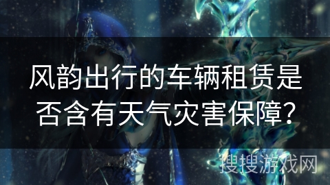 风韵出行的车辆租赁是否含有天气灾害保障？